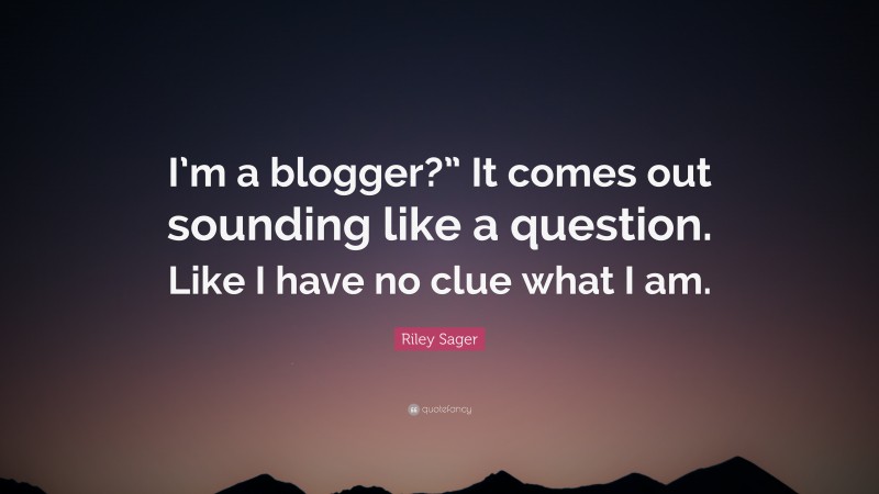 Riley Sager Quote: “I’m a blogger?” It comes out sounding like a question. Like I have no clue what I am.”