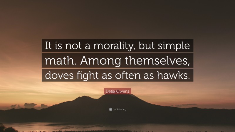 Delia Owens Quote: “It is not a morality, but simple math. Among themselves, doves fight as often as hawks.”