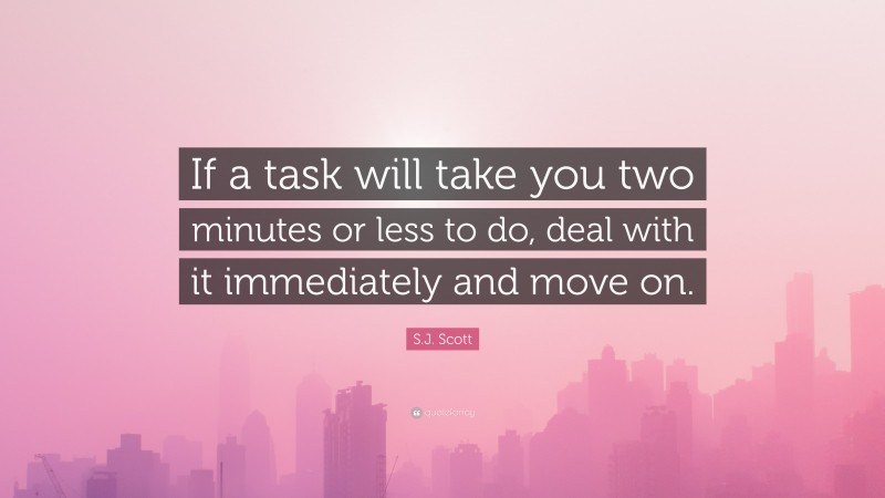 S.J. Scott Quote: “If a task will take you two minutes or less to do, deal with it immediately and move on.”