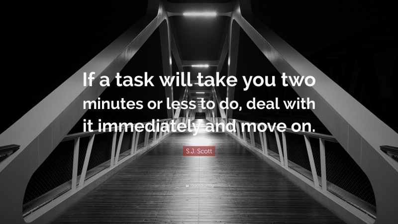 S.J. Scott Quote: “If a task will take you two minutes or less to do, deal with it immediately and move on.”