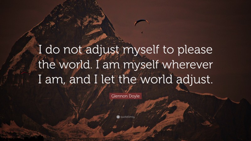 Glennon Doyle Quote: “I do not adjust myself to please the world. I am myself wherever I am, and I let the world adjust.”