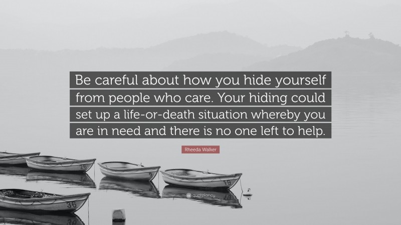 Rheeda Walker Quote: “Be careful about how you hide yourself from people who care. Your hiding could set up a life-or-death situation whereby you are in need and there is no one left to help.”