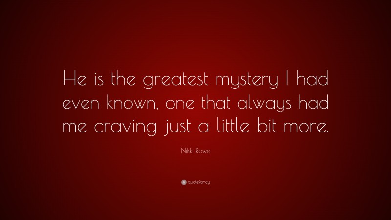 Nikki Rowe Quote: “He is the greatest mystery I had even known, one that always had me craving just a little bit more.”