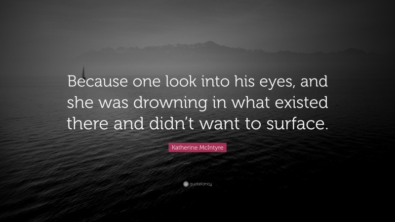 Katherine McIntyre Quote: “Because one look into his eyes, and she was drowning in what existed there and didn’t want to surface.”