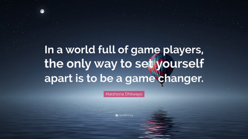 Matshona Dhliwayo Quote: “In a world full of game players, the only way to set yourself apart is to be a game changer.”