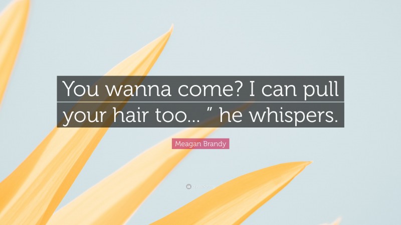 Meagan Brandy Quote: “You wanna come? I can pull your hair too... ” he whispers.”