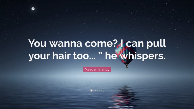 Meagan Brandy Quote: “You wanna come? I can pull your hair too... ” he whispers.”