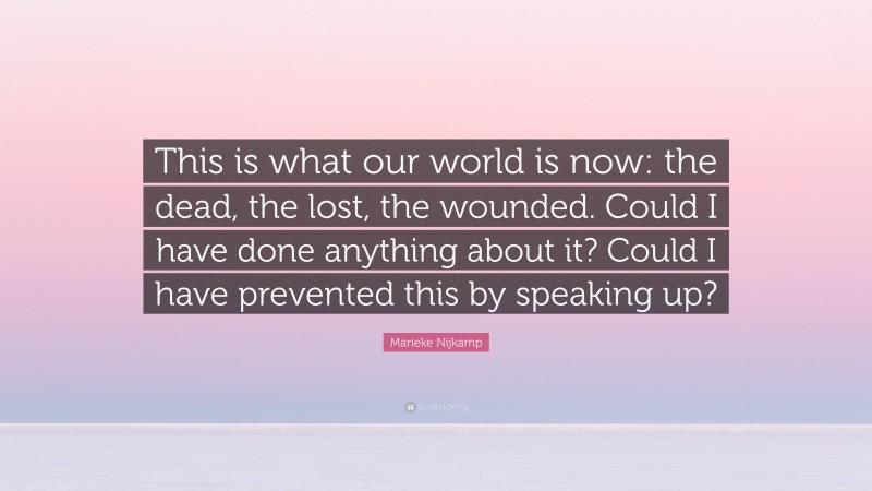 Marieke Nijkamp Quote: “This is what our world is now: the dead, the lost, the wounded. Could I have done anything about it? Could I have prevented this by speaking up?”