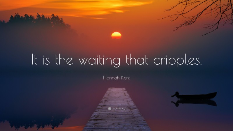 Hannah Kent Quote: “It is the waiting that cripples.”
