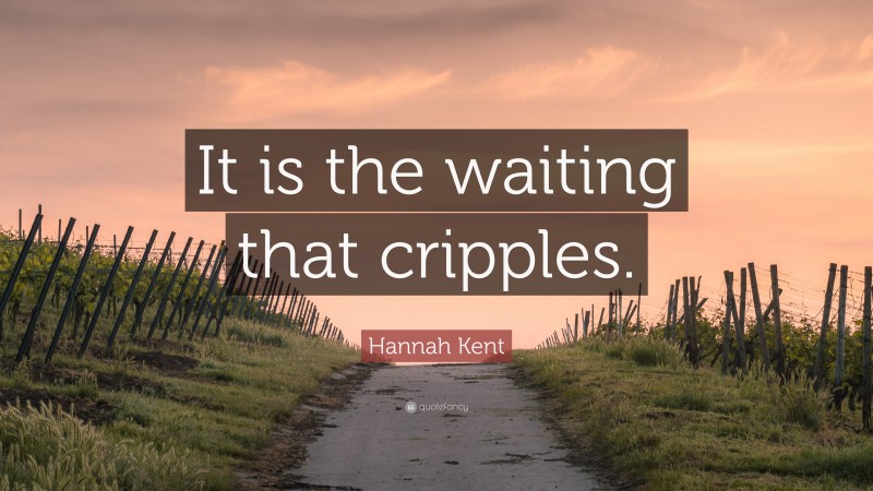 Hannah Kent Quote: “It is the waiting that cripples.”