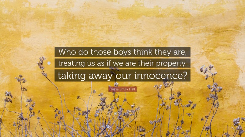 Tessa Emily Hall Quote: “Who do those boys think they are, treating us as if we are their property, taking away our innocence?”