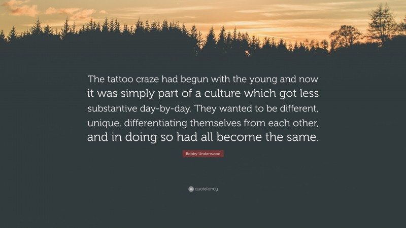 Bobby Underwood Quote: “The tattoo craze had begun with the young and now it was simply part of a culture which got less substantive day-by-day. They wanted to be different, unique, differentiating themselves from each other, and in doing so had all become the same.”