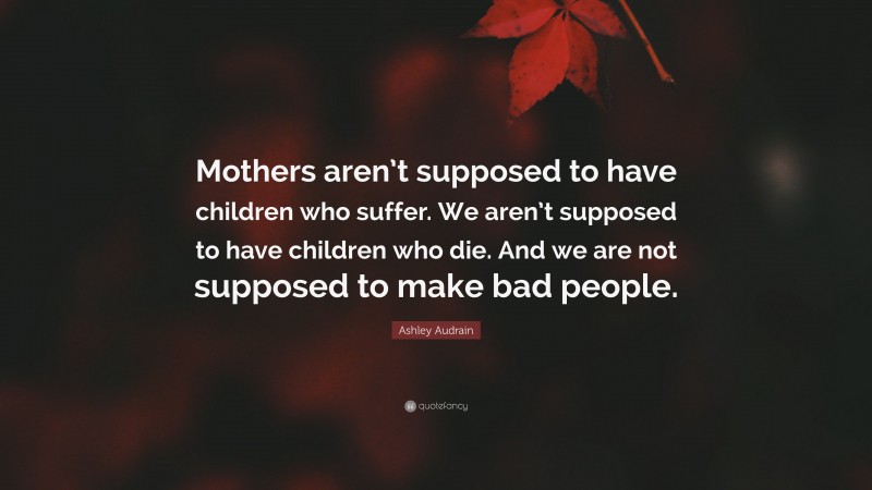 Ashley Audrain Quote: “Mothers aren’t supposed to have children who suffer. We aren’t supposed to have children who die. And we are not supposed to make bad people.”