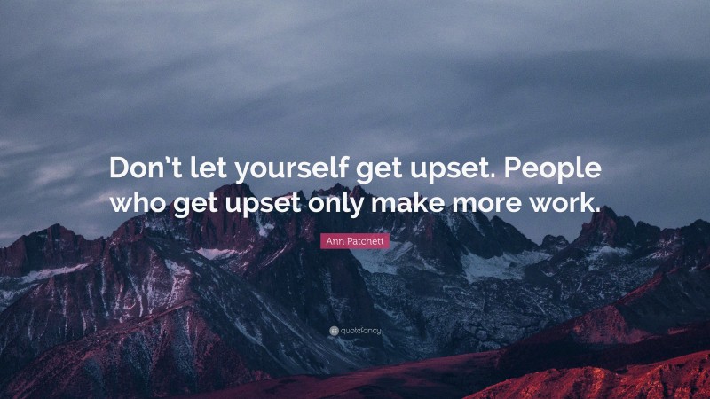 Ann Patchett Quote: “Don’t let yourself get upset. People who get upset only make more work.”