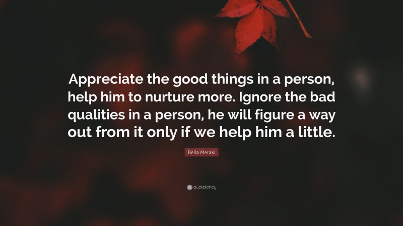 Bella Meraki Quote: “Appreciate the good things in a person, help him to nurture more. Ignore the bad qualities in a person, he will figure a way out from it only if we help him a little.”