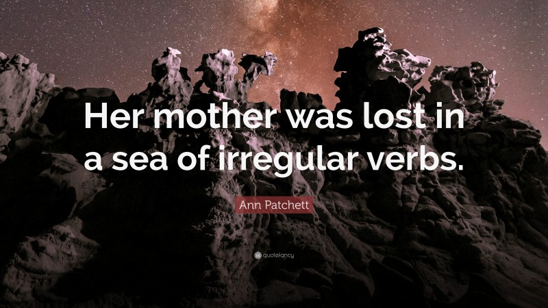 Ann Patchett Quote: “Her mother was lost in a sea of irregular verbs.”
