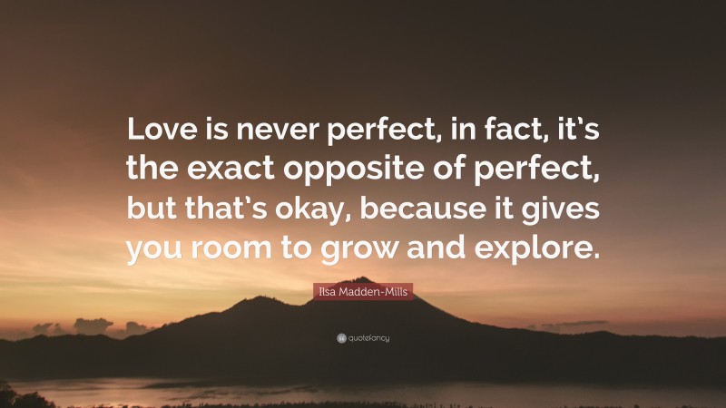 Ilsa Madden-Mills Quote: “Love is never perfect, in fact, it’s the exact opposite of perfect, but that’s okay, because it gives you room to grow and explore.”