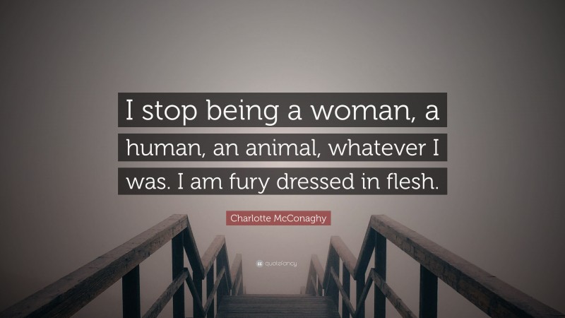 Charlotte McConaghy Quote: “I stop being a woman, a human, an animal, whatever I was. I am fury dressed in flesh.”