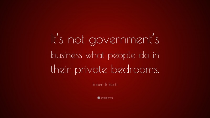 Robert B. Reich Quote: “It’s not government’s business what people do in their private bedrooms.”