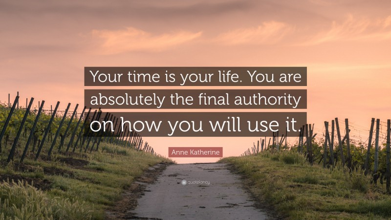 Anne Katherine Quote: “Your time is your life. You are absolutely the final authority on how you will use it.”