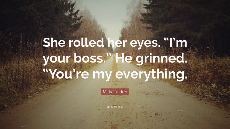 Milly Taiden Quote: “She rolled her eyes. “I’m your boss.” He grinned. “You’re my everything.”