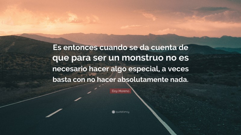 Eloy Moreno Quote: “Es entonces cuando se da cuenta de que para ser un monstruo no es necesario hacer algo especial, a veces basta con no hacer absolutamente nada.”