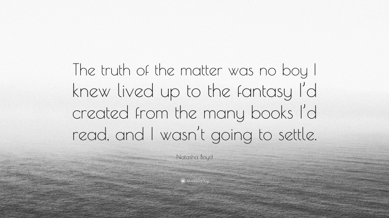 Natasha Boyd Quote: “The truth of the matter was no boy I knew lived up to the fantasy I’d created from the many books I’d read, and I wasn’t going to settle.”