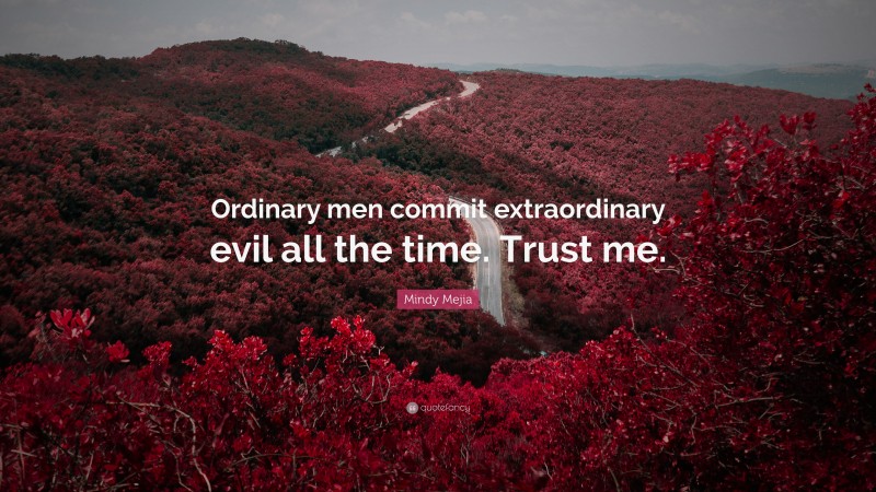 Mindy Mejia Quote: “Ordinary men commit extraordinary evil all the time. Trust me.”