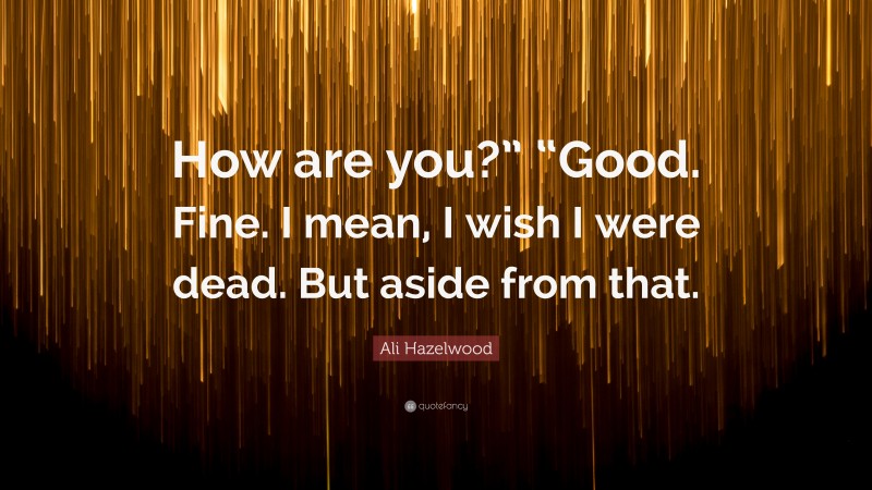 Ali Hazelwood Quote: “How are you?” “Good. Fine. I mean, I wish I were dead. But aside from that.”