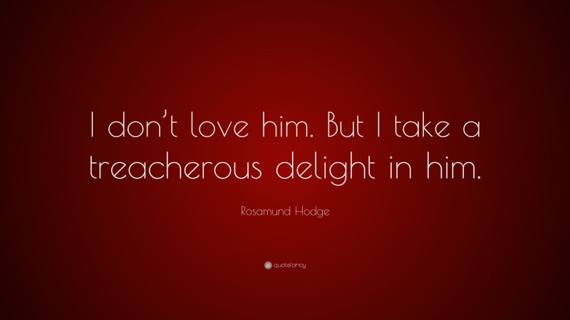 Rosamund Hodge Quote: “I don’t love him. But I take a treacherous delight in him.”