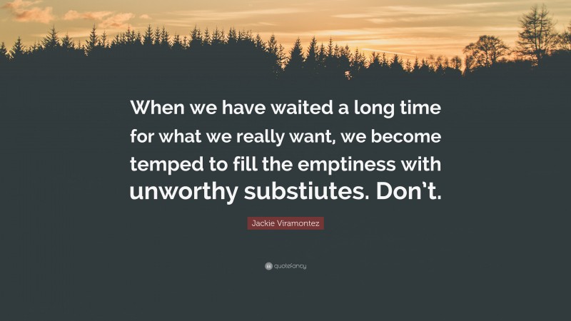 Jackie Viramontez Quote: “When we have waited a long time for what we really want, we become temped to fill the emptiness with unworthy substiutes. Don’t.”