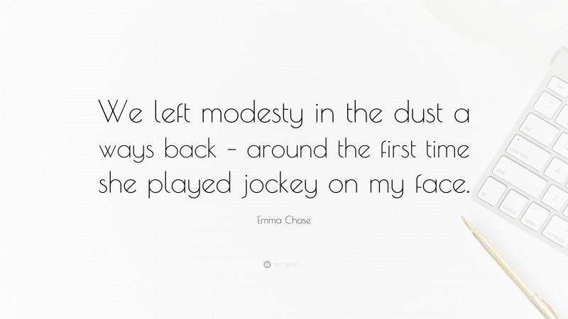 Emma Chase Quote: “We left modesty in the dust a ways back – around the first time she played jockey on my face.”