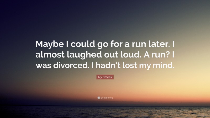 Ivy Smoak Quote: “Maybe I could go for a run later. I almost laughed out loud. A run? I was divorced. I hadn’t lost my mind.”