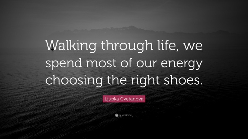 Ljupka Cvetanova Quote: “Walking through life, we spend most of our energy choosing the right shoes.”
