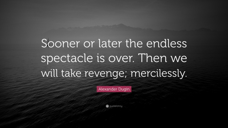 Alexander Dugin Quote: “Sooner or later the endless spectacle is over. Then we will take revenge; mercilessly.”