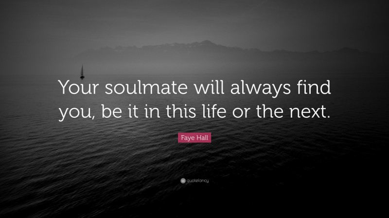 Faye Hall Quote: “Your soulmate will always find you, be it in this life or the next.”