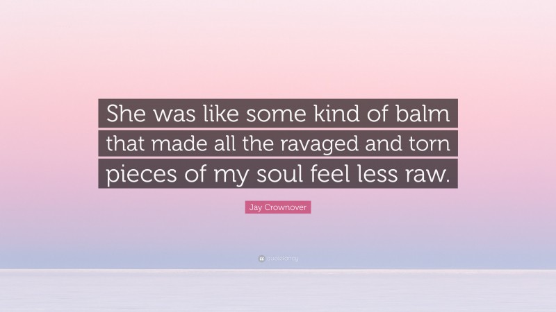 Jay Crownover Quote: “She was like some kind of balm that made all the ravaged and torn pieces of my soul feel less raw.”