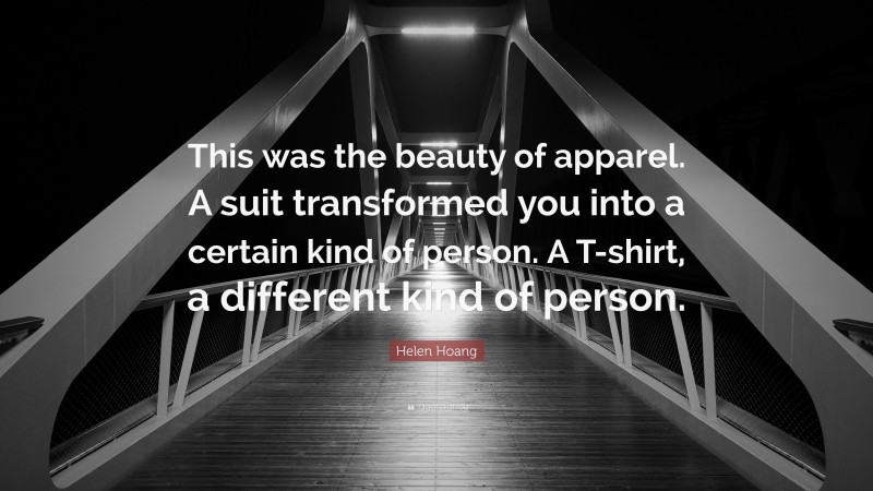 Helen Hoang Quote: “This was the beauty of apparel. A suit transformed you into a certain kind of person. A T-shirt, a different kind of person.”