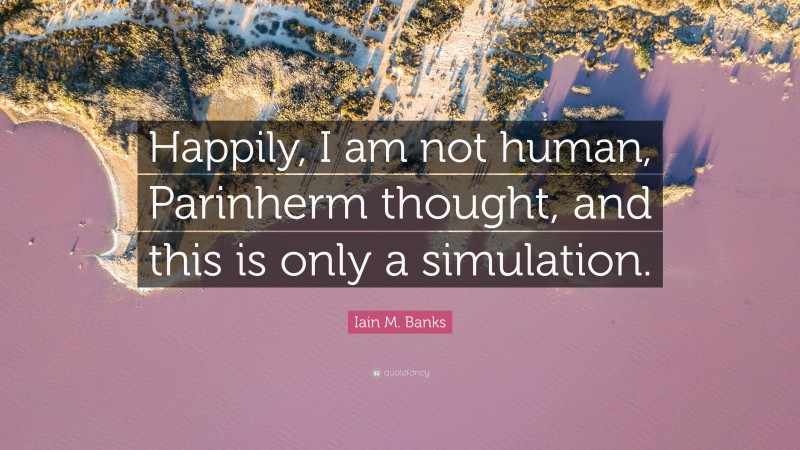 Iain M. Banks Quote: “Happily, I am not human, Parinherm thought, and this is only a simulation.”