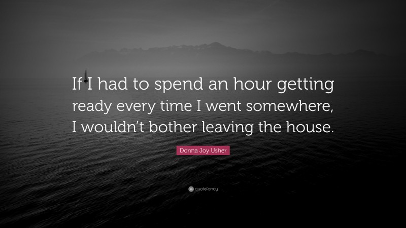 Donna Joy Usher Quote: “If I had to spend an hour getting ready every time I went somewhere, I wouldn’t bother leaving the house.”