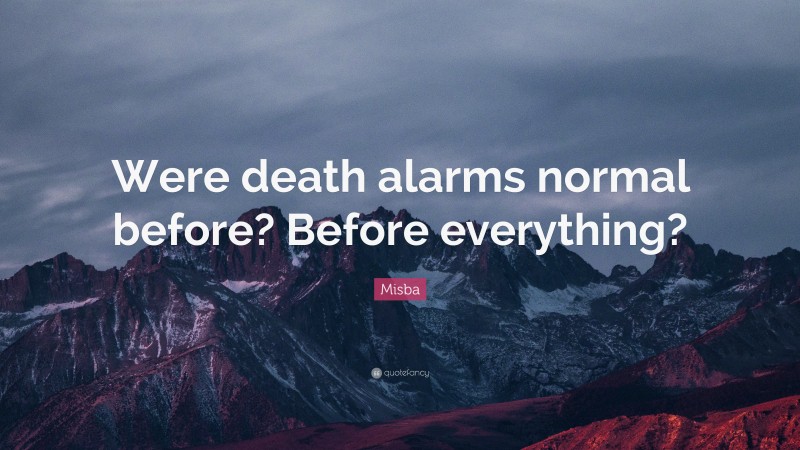Misba Quote: “Were death alarms normal before? Before everything?”