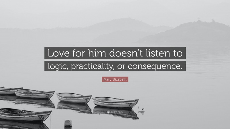 Mary Elizabeth Quote: “Love for him doesn’t listen to logic, practicality, or consequence.”