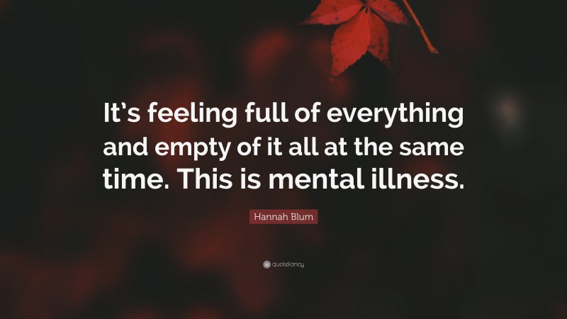 Hannah Blum Quote: “It’s feeling full of everything and empty of it all at the same time. This is mental illness.”