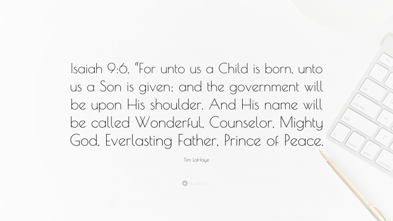 Tim LaHaye Quote: “Isaiah 9:6, “For unto us a Child is born, unto us a Son is given; and the government will be upon His shoulder. And His name will be called Wonderful, Counselor, Mighty God, Everlasting Father, Prince of Peace.”