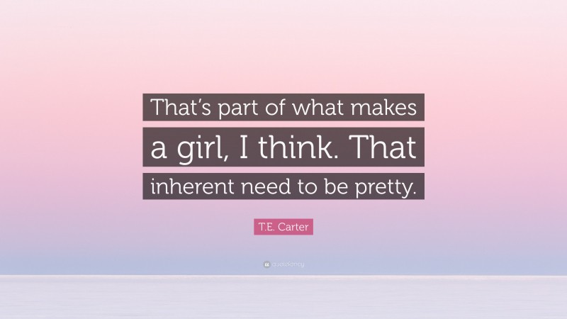 T.E. Carter Quote: “That’s part of what makes a girl, I think. That inherent need to be pretty.”