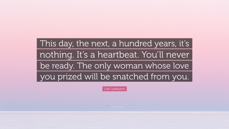 Loki Laufeyson Quote: “This day, the next, a hundred years, it’s nothing. It’s a heartbeat. You’ll never be ready. The only woman whose love you prized will be snatched from you.”