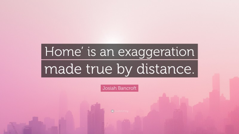 Josiah Bancroft Quote: “Home’ is an exaggeration made true by distance.”