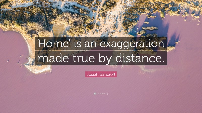 Josiah Bancroft Quote: “Home’ is an exaggeration made true by distance.”