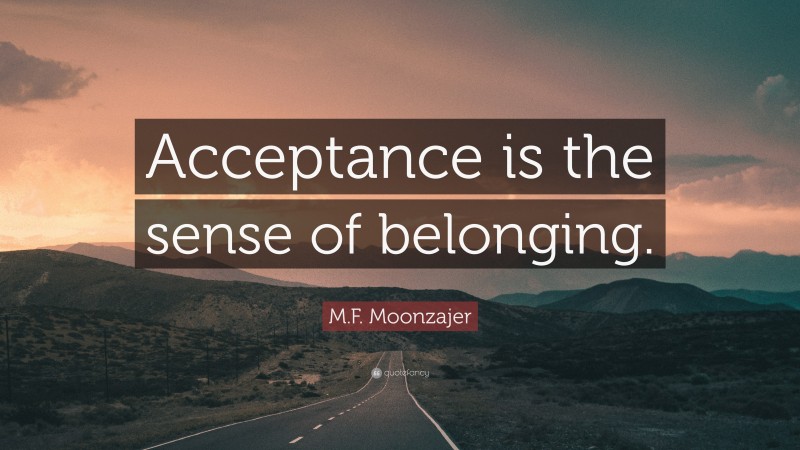 M.F. Moonzajer Quote: “Acceptance is the sense of belonging.”