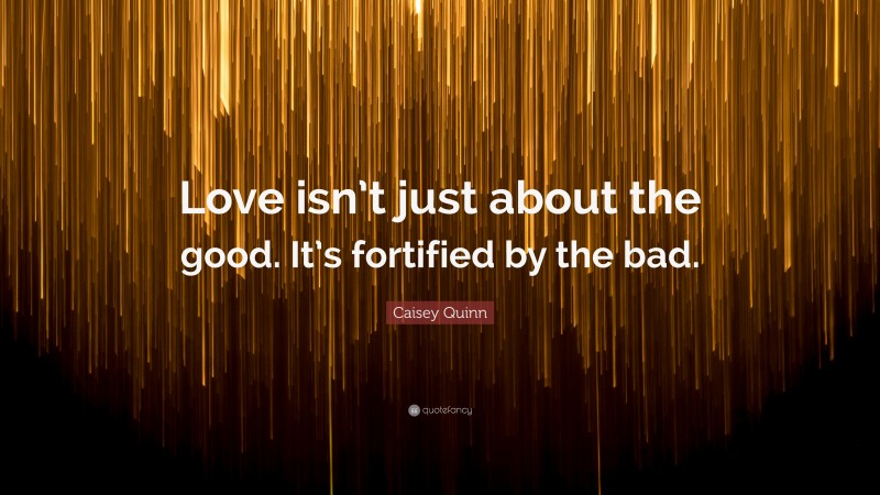 Caisey Quinn Quote: “Love isn’t just about the good. It’s fortified by the bad.”